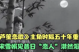 《芦笙恋歌》主角时隔五十年重逢，宋雪娟见昔日“恋人”潸然泪下视频封面