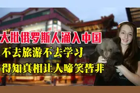 大量俄罗斯人涌进中国，竟不是为了旅游，得知真相后让人哭笑不得视频封面