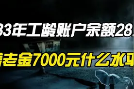 工龄33年个人账户余额28万，养老金7000元是什么水平？视频封面