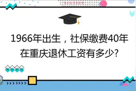 1966年出生，社保缴费40年 ,在重庆退休工资有多少?视频封面