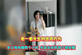 看一看女生迷惑行为，老公修电睡两个小时，先拿出手机拍个朋友圈视频封面