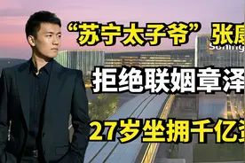 “苏宁太子爷”张康阳，拒绝联姻章泽天，27岁坐拥千亿资产！视频封面