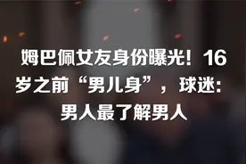 姆巴佩女友身份曝光！16岁之前“男儿身”，球迷：男人最了解男人视频封面