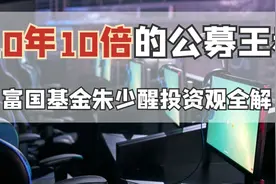 10年10倍的公募王者，富国基金朱少醒投资观全解视频封面