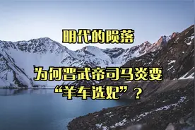明代的陨落_为何晋武帝司马炎要“羊车选妃”？视频封面