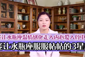 能让水瓶座服服帖帖的3星座幕后，温情感化，走入内心，爱入骨中视频封面
