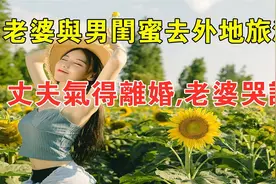 老婆与男闺蜜去外地旅游，丈夫气得离婚，老婆哭诉：他才是我亲人视频封面