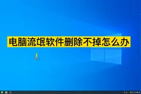 电脑流氓软件删除不掉怎么办，这个小方法一键解决卸载不掉的软件