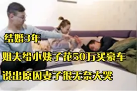 结婚3年，姐夫给小姨子花50万买豪车，说出原因妻子很无奈大哭视频封面