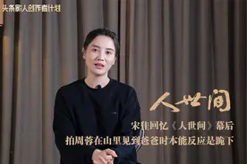 宋佳回忆《人世间》幕后，拍周蓉在山里见到爸爸时本能反应是跪下视频封面