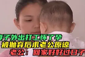妻子外出打工怀了孕，被抛弃后回家求原谅，老公：回来好好过日子视频封面