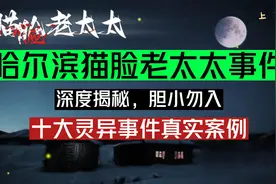 哈尔滨猫脸老太太事件，深度揭秘，胆小勿入，真实灵异事件视频封面
