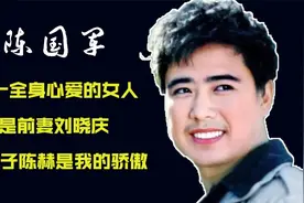 陈国军：唯一全身心爱的女人是前妻刘晓庆，大儿子陈赫是我的骄傲