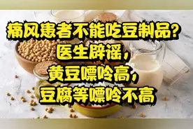 痛风患者不能吃豆制品？医生辟谣，黄豆嘌呤高，豆腐等嘌呤不高视频封面