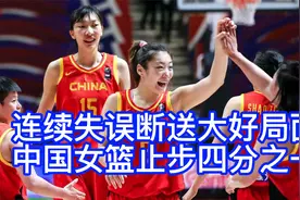 连续失误断送大好局面，中国女篮止步四分之一，巴黎奥运再见。