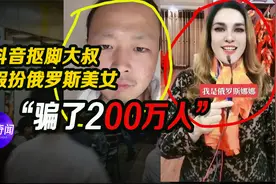 抖音上的抠脚大叔，假扮俄罗斯美女，骗了200万人视频封面