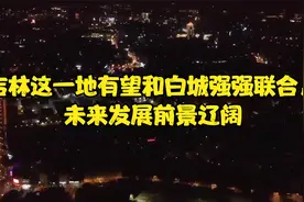 吉林这一地有望和白城强强联合，未来发展前景辽阔视频封面