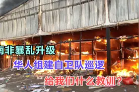 南非暴乱失控！华人店铺被砸抢烧，组建自卫队，给我们一个教训视频封面