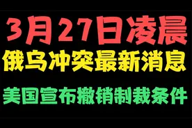 3月27日凌晨，俄乌冲突最新消息，美国宣布撤销制裁条件视频封面