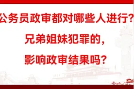 公务员政审都对哪些人进行？兄弟姐妹犯罪的，影响政审结果吗？视频封面