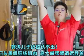 郭涛儿子近照认不出！15岁石头暑假狂练肌肉，高大威猛颜值远胜爸