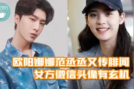 范丞丞欧阳娜娜又传绯闻？女方微信头像有玄机，网友直呼二人好甜视频封面
