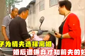 女子为情夫选择离婚，婚后遭嫌弃才知前夫的好，下跪求现任别抛弃视频封面