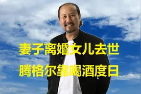 妻子离婚，女儿去世，腾格尔靠喝酒度日，如今苦尽甘来视频封面