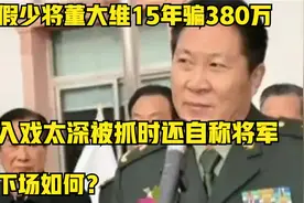 假少将董大维15年骗380万入戏太深被抓时还自称将军，下场如何？视频封面