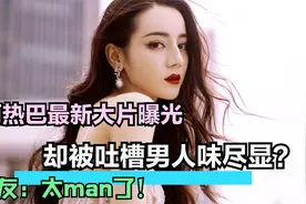 迪丽热巴最新大片曝光，却被吐槽男人味尽显？网友：太man了！视频封面