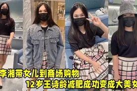 李湘带女儿商场购物，12岁王诗龄减肥成功，网友直呼：认不出来了视频封面