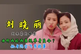 刘亦菲的母亲刘晓丽：为何两婚两离还单身至今？她与陈金飞有故事视频封面
