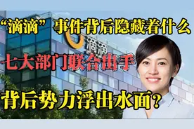 七大部门联合出手，滴滴事件背后有着什么不为人知的势力？真相是视频封面