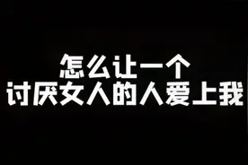 今天教你们如何让一个讨厌女人的人爱上我视频封面