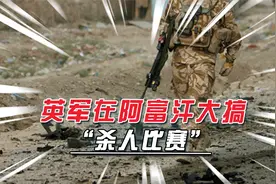 英军在阿富汗搞杀人比赛，1个小队就杀54人，嗜血不亚于侵华日军视频封面