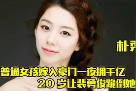 阔太朴秀珍 ：嫁入豪门一夜坐拥千亿，20岁让裴勇俊跪倒她裙下！视频封面