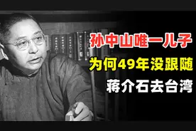 孙中山唯一的儿子，孙科，为何49年没跟随蒋介石去台湾，结局如何视频封面