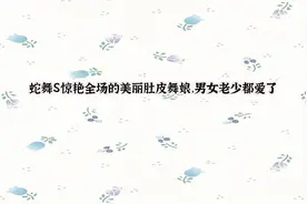 蛇舞S惊艳全场的美丽肚皮舞娘，男女老少都爱了【转载】视频封面