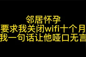 邻居怀孕，要求我关闭wifi十个月，我一句话让他哑口无言视频封面