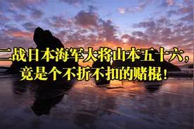 二战日本海军大将山本五十六，竟是个不折不扣的赌棍！视频封面