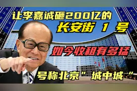 李嘉诚在内地巅峰之作：长安街1号，占地10万平收租能力名不虚传视频封面
