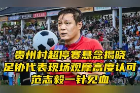 恭喜贵州！恭喜村超，足协代表现场观摩高度认可，范志毅一针见血视频封面