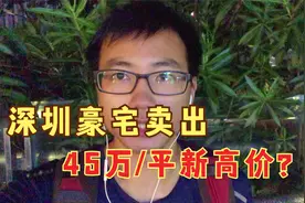 深圳豪宅卖出45万/平？是房产中介自嗨？还是炒房客的自我炒作？视频封面