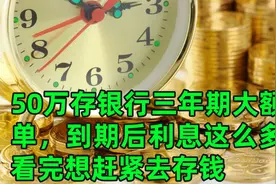 50万存银行三年期大额存单，到期后利息这么多，看完想赶紧去存钱视频封面
