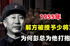 1955年解方被授予少将军衔，彭老总：他是少将，我顶多当个中将视频封面