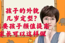 孩子外貌几岁可以定型？想要孩子颜值提高，家长可以这么做视频封面