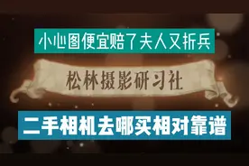 二手相机去哪里买相对靠谱一些？贪图便宜小心赔了夫人又折兵！！视频封面