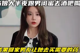 姑娘大半夜跟男闺蜜去酒吧喝酒，结果回家男友让她去买需要的药！视频封面