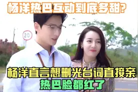 杨洋热巴互动到底多甜？杨洋直言想删光台词直接亲，热巴脸都红了视频封面