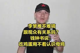 演员李梦难不难搞跟观众有关系吗？钱钟书说吃鸡蛋用不着认识母鸡视频封面